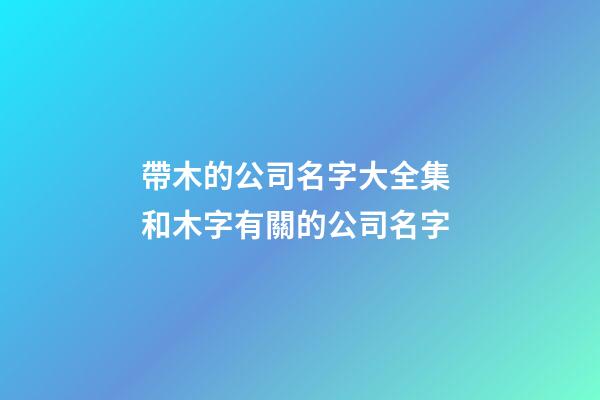 帶木的公司名字大全集 和木字有關的公司名字-第1張-公司起名-玄機派